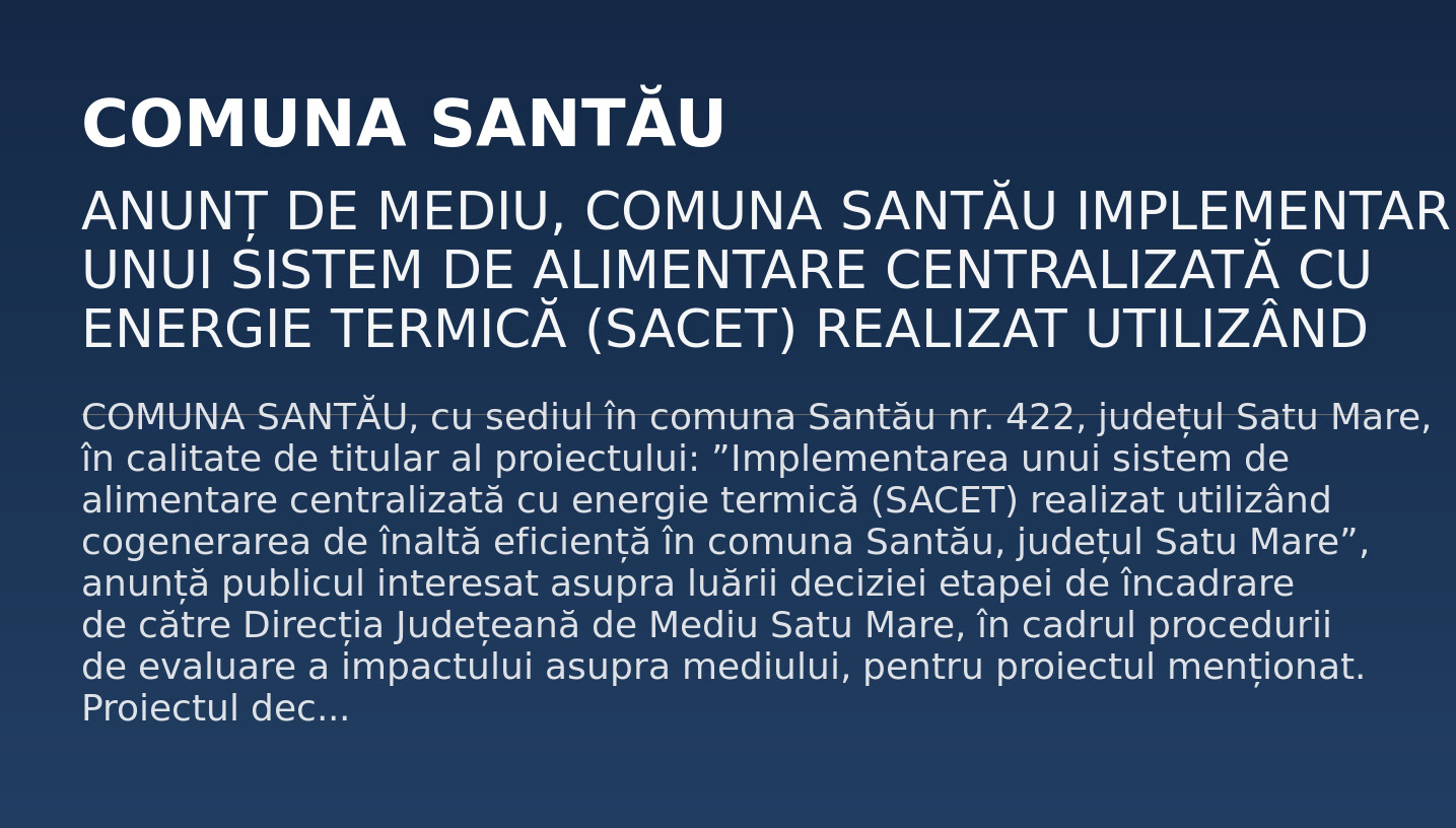 ANUNȚ DE MEDIU, COMUNA SANTĂU IMPLEMENTAREA UNUI SISTEM DE ALIMENTARE CENTRALIZATĂ CU ENERGIE TERMICĂ (SACET) REALIZAT UTILIZÂND COGENERAREA DE ÎNALTĂ EFICIENȚĂ ÎN COMUNA SANTĂU, JUDEȚUL SATU MARE
